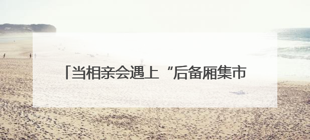 当相亲会遇上“后备厢集市” 打造今夏独有的浪漫